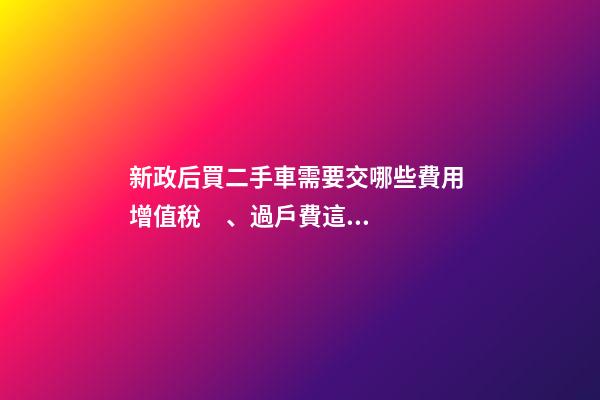 新政后買二手車需要交哪些費用 增值稅、過戶費這些要交多少